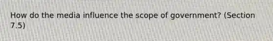 How do the media influence the scope of government? (Section 7.5)