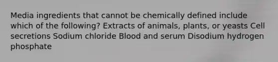 Media ingredients that cannot be chemically defined include which of the following? Extracts of animals, plants, or yeasts Cell secretions Sodium chloride Blood and serum Disodium hydrogen phosphate