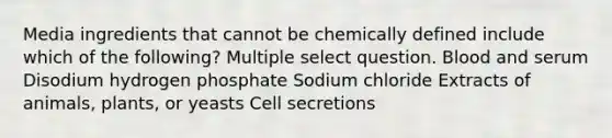 Media ingredients that cannot be chemically defined include which of the following? Multiple select question. Blood and serum Disodium hydrogen phosphate Sodium chloride Extracts of animals, plants, or yeasts Cell secretions