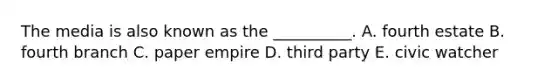 The media is also known as the __________. A. fourth estate B. fourth branch C. paper empire D. third party E. civic watcher