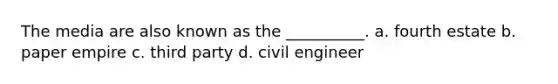 The media are also known as the __________. a. fourth estate b. paper empire c. third party d. civil engineer