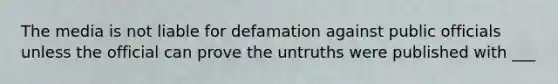 The media is not liable for defamation against public officials unless the official can prove the untruths were published with ___