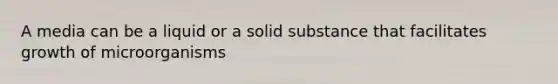 A media can be a liquid or a solid substance that facilitates growth of microorganisms