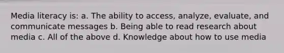 Media literacy is: a. The ability to access, analyze, evaluate, and communicate messages b. Being able to read research about media c. All of the above d. Knowledge about how to use media