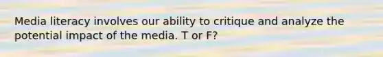 Media literacy involves our ability to critique and analyze the potential impact of the media. T or F?