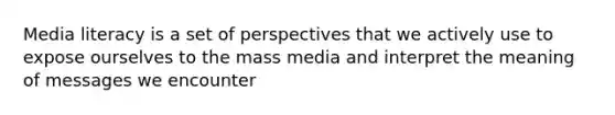 Media literacy is a set of perspectives that we actively use to expose ourselves to the mass media and interpret the meaning of messages we encounter