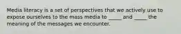 Media literacy is a set of perspectives that we actively use to expose ourselves to the mass media to _____ and _____ the meaning of the messages we encounter.