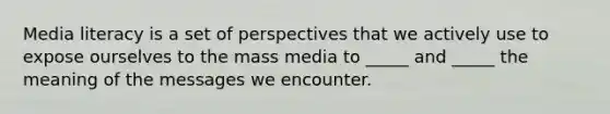 Media literacy is a set of perspectives that we actively use to expose ourselves to the mass media to _____ and _____ the meaning of the messages we encounter.