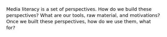 Media literacy is a set of perspectives. How do we build these perspectives? What are our tools, raw material, and motivations? Once we built these perspectives, how do we use them, what for?