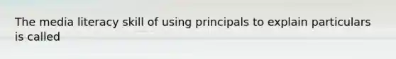 The media literacy skill of using principals to explain particulars is called