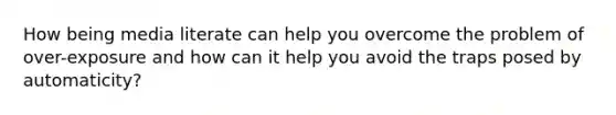 How being media literate can help you overcome the problem of over-exposure and how can it help you avoid the traps posed by automaticity?
