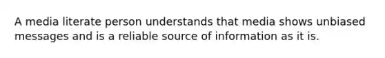 A media literate person understands that media shows unbiased messages and is a reliable source of information as it is.