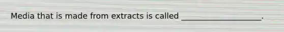 Media that is made from extracts is called ____________________.