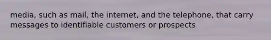 media, such as mail, the internet, and the telephone, that carry messages to identifiable customers or prospects