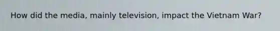 How did the media, mainly television, impact the Vietnam War?