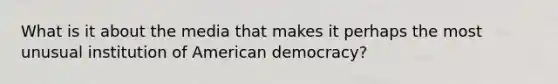 What is it about the media that makes it perhaps the most unusual institution of American democracy?