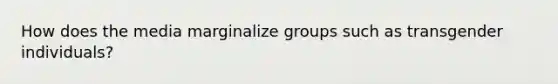 How does the media marginalize groups such as transgender individuals?