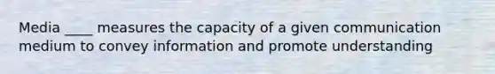 Media ____ measures the capacity of a given communication medium to convey information and promote understanding