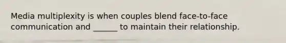 Media multiplexity is when couples blend face-to-face communication and ______ to maintain their relationship.