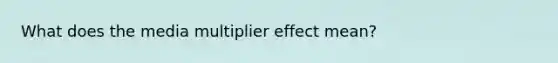 What does the media multiplier effect mean?