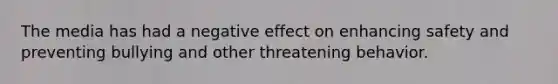 The media has had a negative effect on enhancing safety and preventing bullying and other threatening behavior.