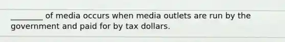 ________ of media occurs when media outlets are run by the government and paid for by tax dollars.