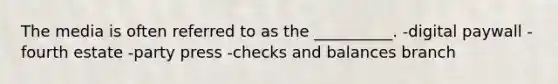 The media is often referred to as the __________. -digital paywall -fourth estate -party press -checks and balances branch