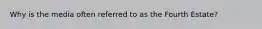 Why is the media often referred to as the Fourth Estate?