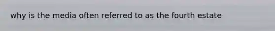 why is the media often referred to as the fourth estate