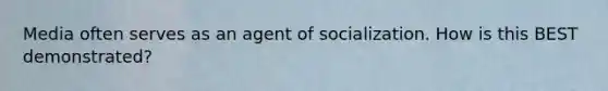 Media often serves as an agent of socialization. How is this BEST demonstrated?