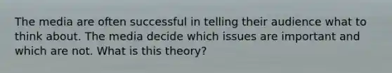 The media are often successful in telling their audience what to think about. The media decide which issues are important and which are not. What is this theory?