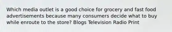 Which media outlet is a good choice for grocery and fast food advertisements because many consumers decide what to buy while enroute to the store? Blogs Television Radio Print