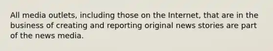 All media outlets, including those on the Internet, that are in the business of creating and reporting original news stories are part of the news media.