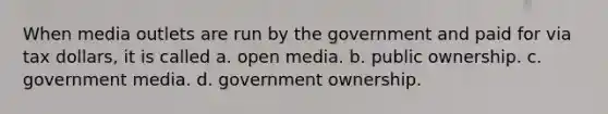 When media outlets are run by the government and paid for via tax dollars, it is called a. open media. b. public ownership. c. government media. d. government ownership.