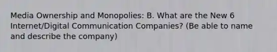 Media Ownership and Monopolies: B. What are the New 6 Internet/Digital Communication Companies? (Be able to name and describe the company)