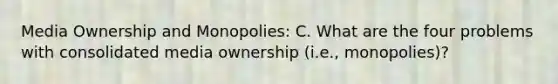 Media Ownership and Monopolies: C. What are the four problems with consolidated media ownership (i.e., monopolies)?