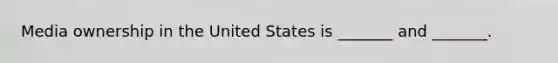 Media ownership in the United States is _______ and _______.