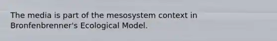 The media is part of the mesosystem context in Bronfenbrenner's Ecological Model.