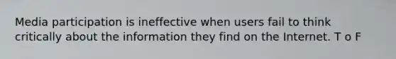 Media participation is ineffective when users fail to think critically about the information they find on the Internet. T o F