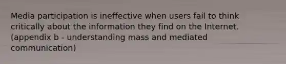 Media participation is ineffective when users fail to think critically about the information they find on the Internet. (appendix b - understanding mass and mediated communication)