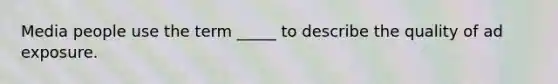 Media people use the term _____ to describe the quality of ad exposure.