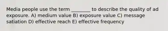 Media people use the term ________ to describe the quality of ad exposure. A) medium value B) exposure value C) message satiation D) effective reach E) effective frequency