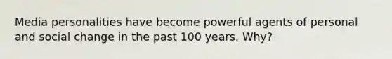 Media personalities have become powerful agents of personal and social change in the past 100 years. Why?