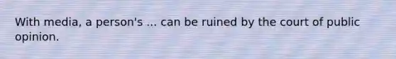 With media, a person's ... can be ruined by the court of public opinion.