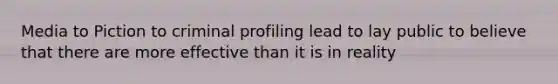 Media to Piction to criminal profiling lead to lay public to believe that there are more effective than it is in reality