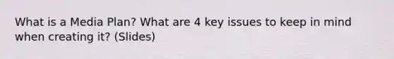 What is a Media Plan? What are 4 key issues to keep in mind when creating it? (Slides)