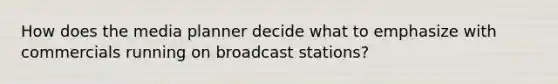 How does the media planner decide what to emphasize with commercials running on broadcast stations?