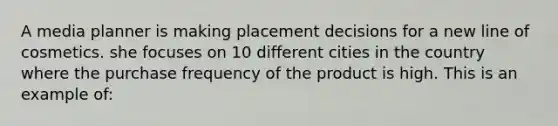A media planner is making placement decisions for a new line of cosmetics. she focuses on 10 different cities in the country where the purchase frequency of the product is high. This is an example of: