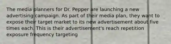 The media planners for Dr. Pepper are launching a new advertising campaign. As part of their media plan, they want to expose their target market to its new advertisement about five times each. This is their advertisement's reach repetition exposure frequency targeting