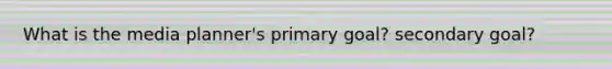 What is the media planner's primary goal? secondary goal?